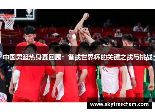 中国男篮热身赛回顾：备战世界杯的关键之战与挑战