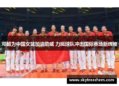 邓超为中国女篮加油助威 力挺球队冲击国际赛场新辉煌